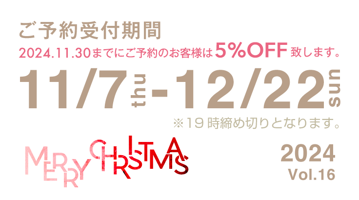 2024/11/30までにご予約のお客様は5%OFF致します。ご予約受付期間11/7(tue) - 12/22(sun)19:00